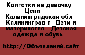 Колготки на девочку › Цена ­ 600 - Калининградская обл., Калининград г. Дети и материнство » Детская одежда и обувь   